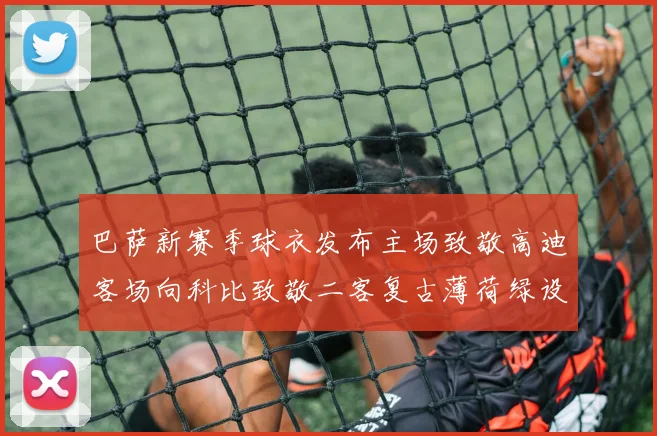 巴萨新赛季球衣发布主场致敬高迪客场向科比致敬二客复古薄荷绿设计引发热议