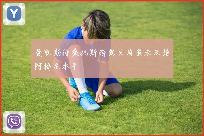 曼联期待桑托斯崭露头角虽未及楚阿梅尼水平