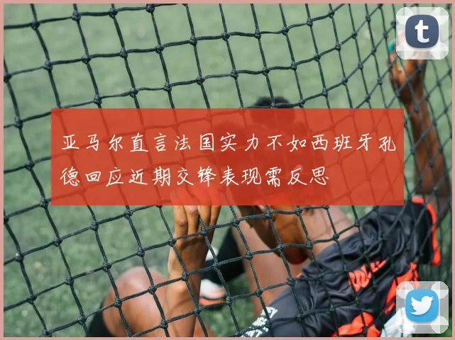 亚马尔直言法国实力不如西班牙孔德回应近期交锋表现需反思