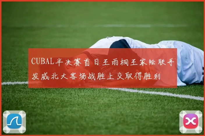 CUBAL半决赛首日王雨桐王家绘联手发威北大客场战胜上交取得胜利
