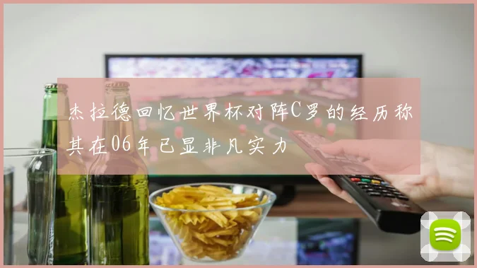 杰拉德回忆世界杯对阵C罗的经历称其在06年已显非凡实力