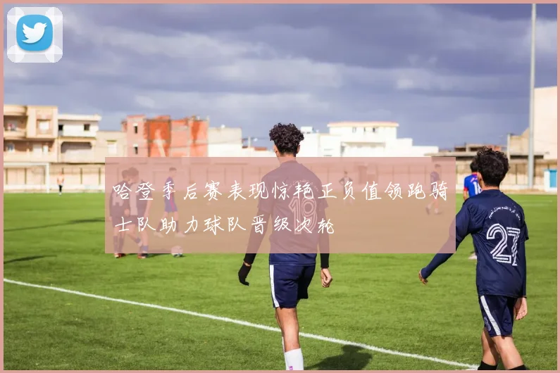 哈登季后赛表现惊艳正负值领跑骑士队助力球队晋级次轮