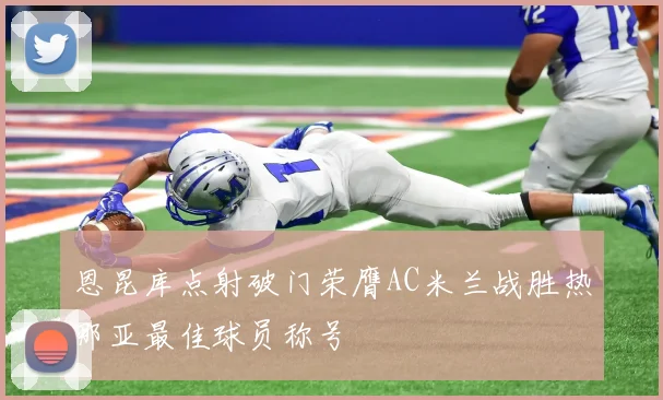 恩昆库点射破门荣膺AC米兰战胜热那亚最佳球员称号