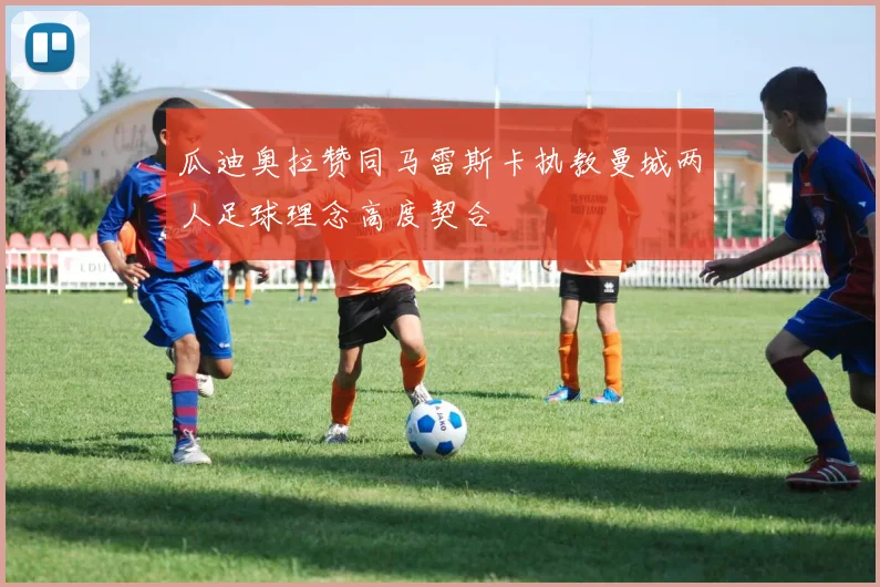 瓜迪奥拉赞同马雷斯卡执教曼城两人足球理念高度契合