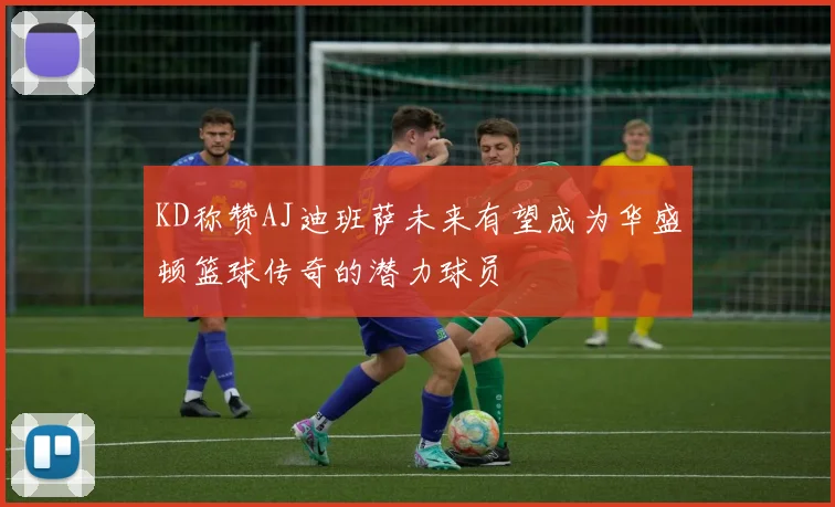 KD称赞AJ迪班萨未来有望成为华盛顿篮球传奇的潜力球员