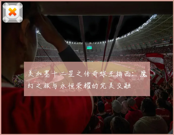 美加墨十二星之传奇球王梅西：魔幻之旅与永恒荣耀的完美交融