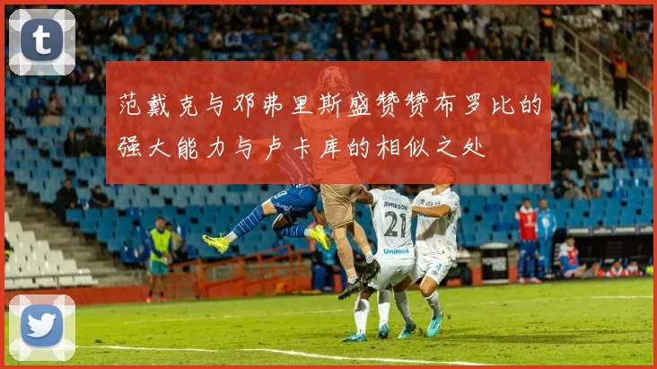 范戴克与邓弗里斯盛赞赞布罗比的强大能力与卢卡库的相似之处
