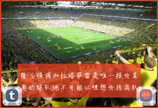 隆戈强调加拉塔萨雷是唯一报价莱奥的球队他不可能以理想价格离队