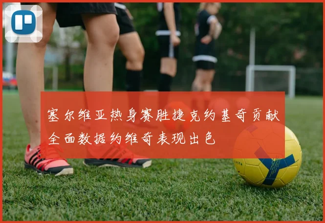 塞尔维亚热身赛胜捷克约基奇贡献全面数据约维奇表现出色