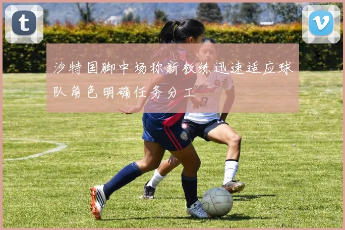沙特国脚中场称新教练迅速适应球队角色明确任务分工