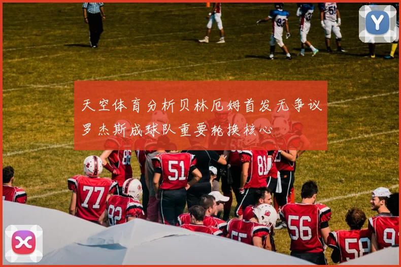 天空体育分析贝林厄姆首发无争议罗杰斯成球队重要轮换核心
